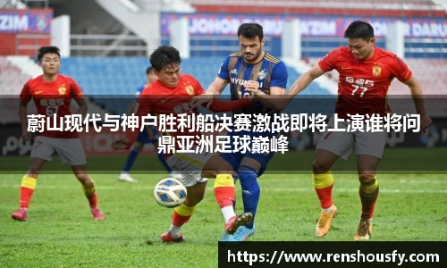 蔚山现代与神户胜利船决赛激战即将上演谁将问鼎亚洲足球巅峰