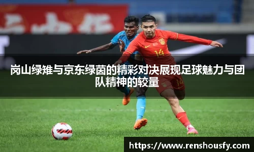 岗山绿雉与京东绿茵的精彩对决展现足球魅力与团队精神的较量