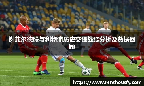谢菲尔德联与利物浦历史交锋战绩分析及数据回顾