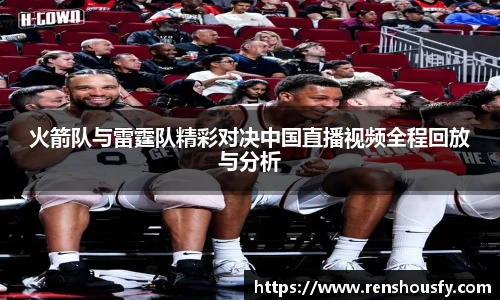 火箭队与雷霆队精彩对决中国直播视频全程回放与分析