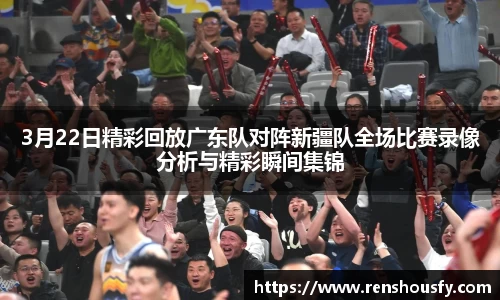 3月22日精彩回放广东队对阵新疆队全场比赛录像分析与精彩瞬间集锦